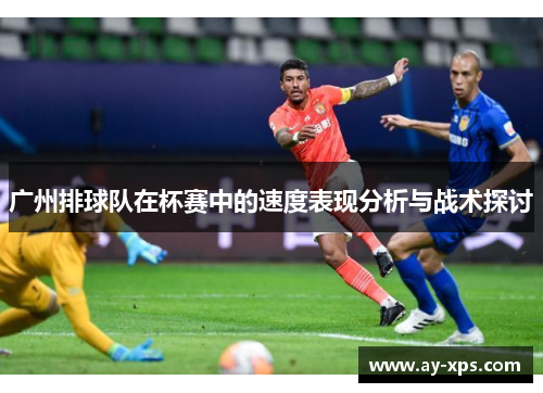 广州排球队在杯赛中的速度表现分析与战术探讨