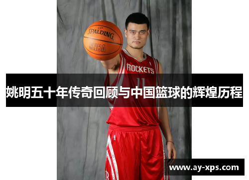 姚明五十年传奇回顾与中国篮球的辉煌历程
