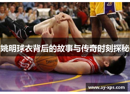 姚明球衣背后的故事与传奇时刻探秘