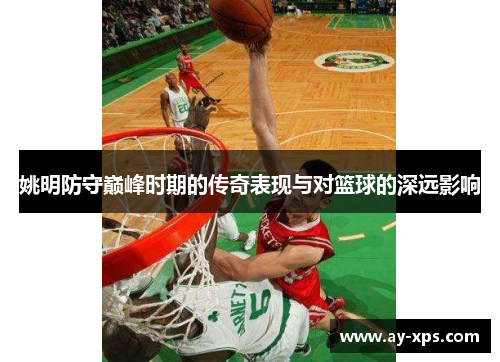 姚明防守巅峰时期的传奇表现与对篮球的深远影响
