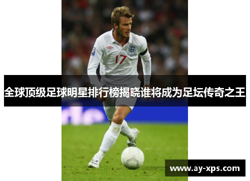 全球顶级足球明星排行榜揭晓谁将成为足坛传奇之王