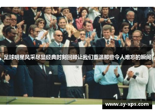 足球明星风采尽显经典时刻回顾让我们重温那些令人难忘的瞬间