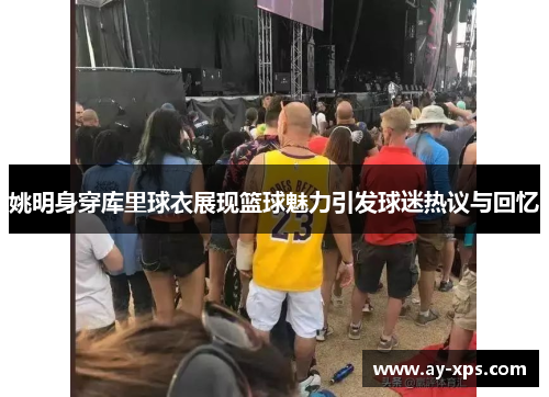 姚明身穿库里球衣展现篮球魅力引发球迷热议与回忆