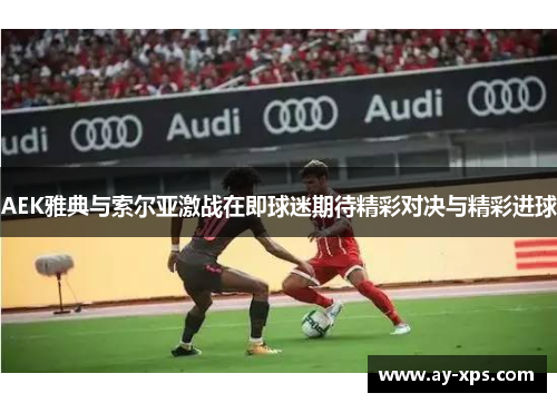 AEK雅典与索尔亚激战在即球迷期待精彩对决与精彩进球