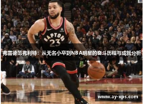 弗雷德范弗利特：从无名小卒到NBA明星的奋斗历程与成就分析