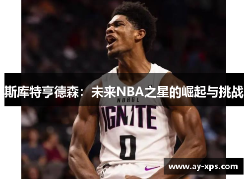 斯库特亨德森：未来NBA之星的崛起与挑战