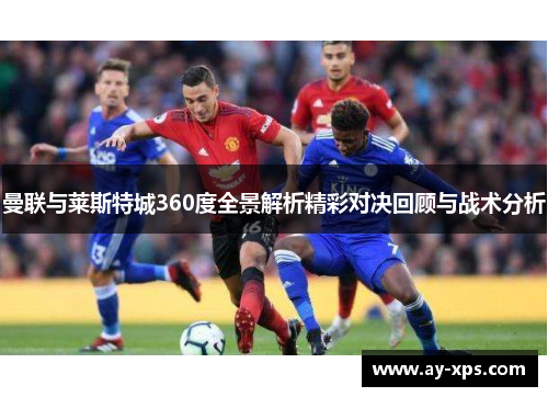 曼联与莱斯特城360度全景解析精彩对决回顾与战术分析