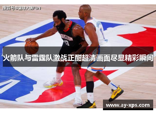 火箭队与雷霆队激战正酣超清画面尽显精彩瞬间