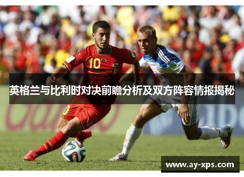 英格兰与比利时对决前瞻分析及双方阵容情报揭秘