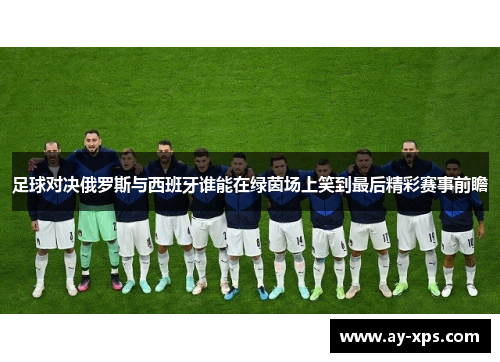 足球对决俄罗斯与西班牙谁能在绿茵场上笑到最后精彩赛事前瞻