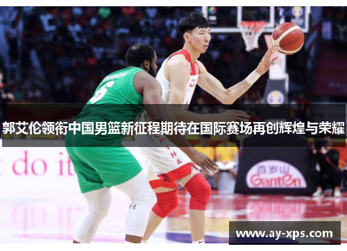 郭艾伦领衔中国男篮新征程期待在国际赛场再创辉煌与荣耀