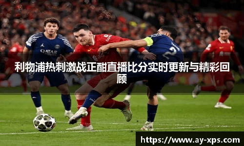 米兰利物浦热刺激战正酣直播比分实时更新与精彩回顾